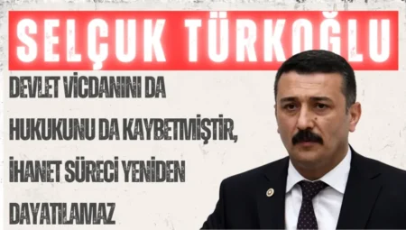 İYİ Partili Selçuk Türkoğlu: “Devlet vicdanını da hukukunu da kaybetmiştir, ihanet süreci yeniden dayatılamaz”